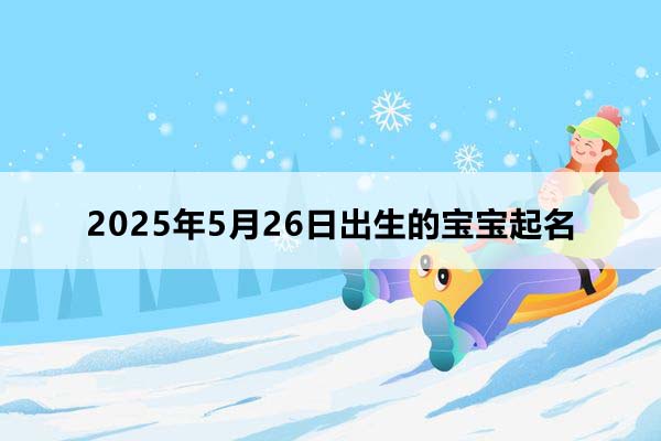 2025年5月26日出生的寶寶八字起名,五行缺什么,小孩起名