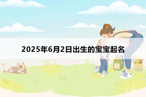 2025年6月2日出生的寶寶按八字起名，五行缺什么？