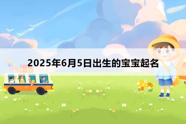 2025年6月5日出生的寶寶按八字起名,五行缺什么