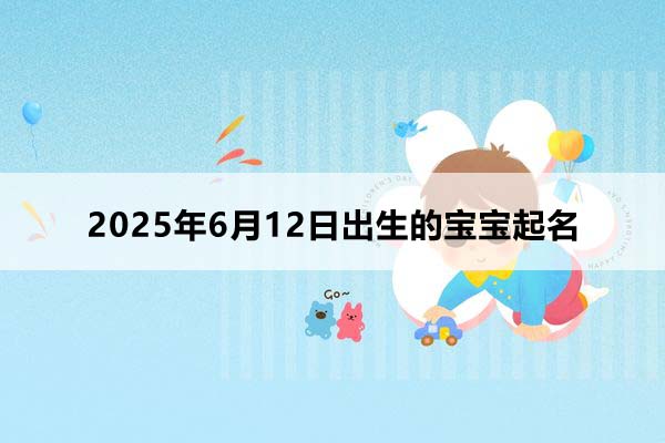 2025年6月12日出生的寶寶按八字起名，五行缺什么