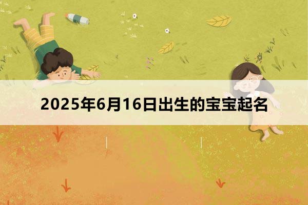 2025年6月16日出生的寶寶按八字起名,五行缺什么