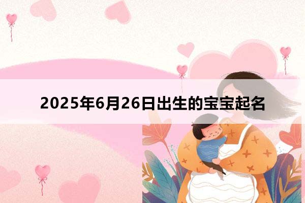 2025年6月26日出生的寶寶按八字起名，五行缺什么