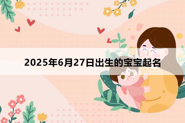 2025年6月27日出生的寶寶按八字起名，五行缺什么
