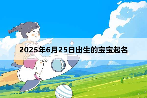 2025年6月25日出生的寶寶按八字起名，五行缺什么