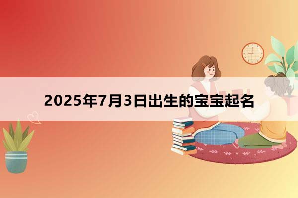2025年7月3日出生的寶寶按八字起名，五行缺什么