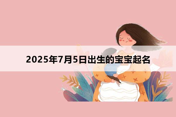 2025年7月5日出生的寶寶按八字起名，五行缺什么