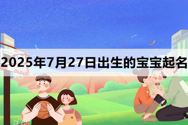 2025年7月27日出生的寶寶取什么名好,五行缺什么