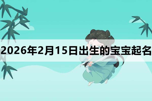 2026年2月15日(農(nóng)歷臘月二十八)出生的寶寶取什么名好