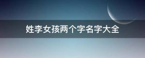 姓李女孩兩個(gè)字名字大全, 李姓2個(gè)字女寶寶起名